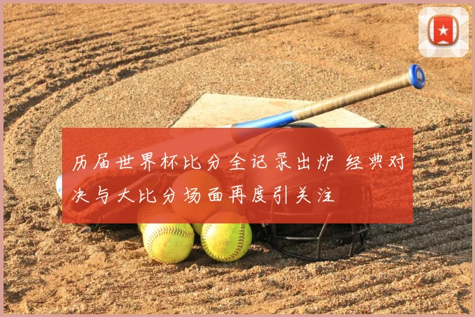 历届世界杯比分全记录出炉 经典对决与大比分场面再度引关注