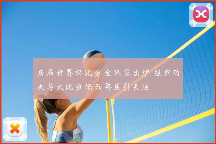 历届世界杯比分全记录出炉 经典对决与大比分场面再度引关注