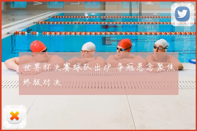 世界杯决赛球队出炉 争冠悬念聚焦终极对决