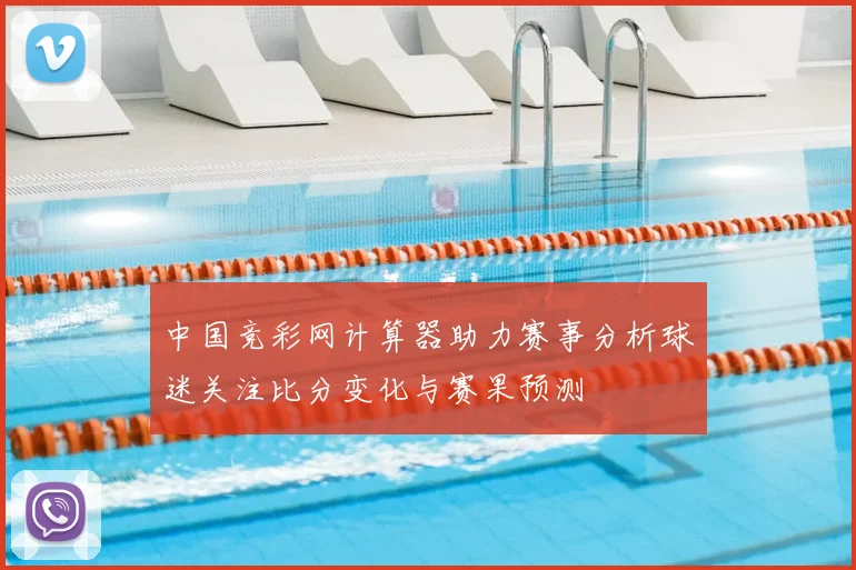 中国竞彩网计算器助力赛事分析球迷关注比分变化与赛果预测