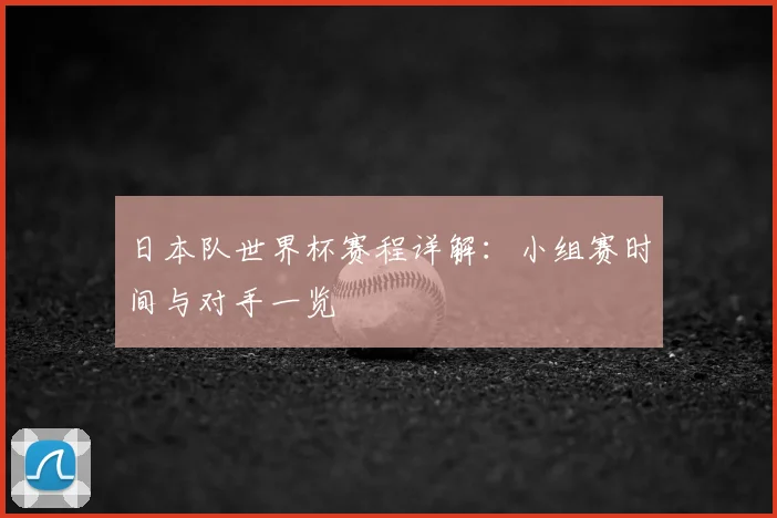 日本队世界杯赛程详解：小组赛时间与对手一览