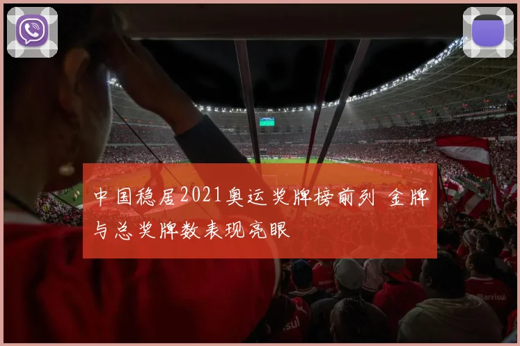 中国稳居2021奥运奖牌榜前列 金牌与总奖牌数表现亮眼