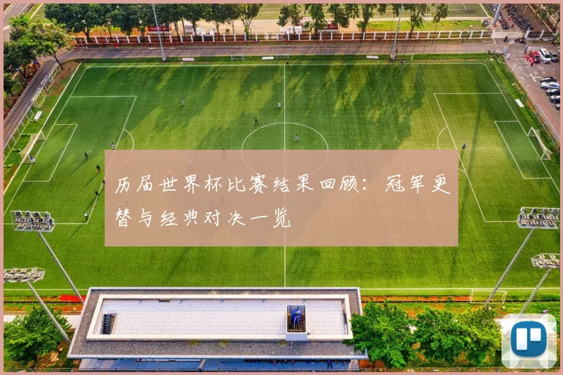 历届世界杯比赛结果回顾:冠军更替与经典对决一览