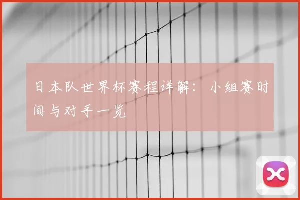 日本队世界杯赛程详解:小组赛时间与对手一览